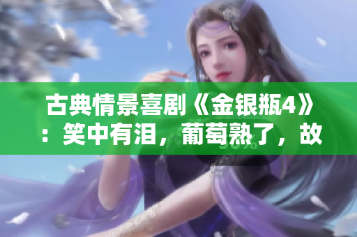 古典情景喜剧《金银瓶4》：笑中有泪，葡萄熟了，故事更迷人