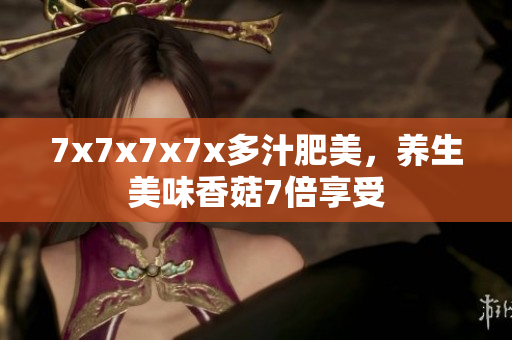 7x7x7x7x多汁肥美，养生美味香菇7倍享受