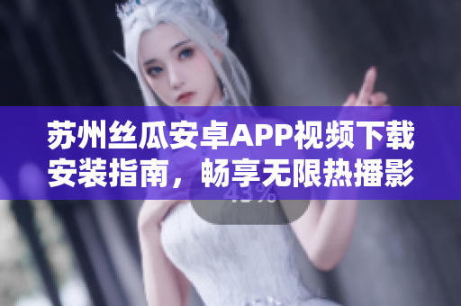 苏州丝瓜安卓APP视频下载安装指南，畅享无限热播影视，尽情观看草莓视频平台