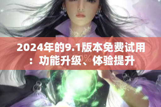 2024年的9.1版本免费试用：功能升级、体验提升
