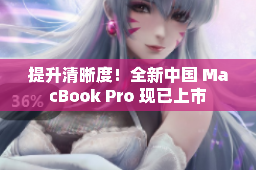 提升清晰度！全新中国 MacBook Pro 现已上市