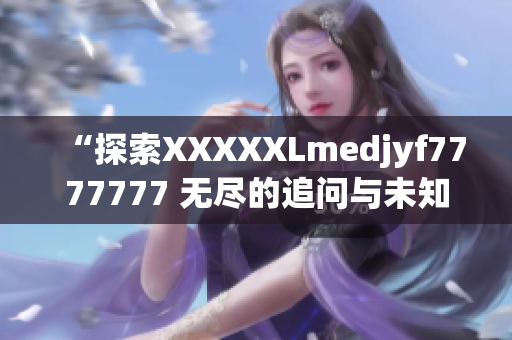 “探索XXXXXLmedjyf7777777 无尽的追问与未知领域的探索”