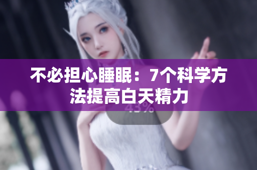 不必担心睡眠：7个科学方法提高白天精力