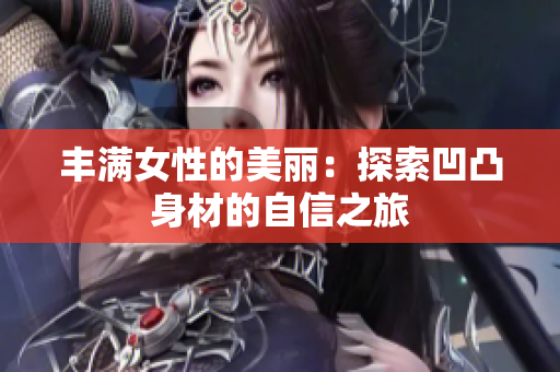 丰满女性的美丽：探索凹凸身材的自信之旅