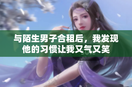 与陌生男子合租后，我发现他的习惯让我又气又笑