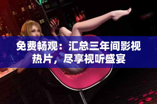 免费畅观：汇总三年间影视热片，尽享视听盛宴