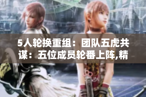 5人轮换重组：团队五虎共谋：五位成员轮番上阵,精诚合作,共创辉煌