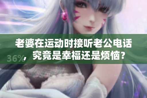老婆在运动时接听老公电话，究竟是幸福还是烦恼？