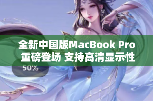 全新中国版MacBook Pro 重磅登场 支持高清显示性能大幅提升
