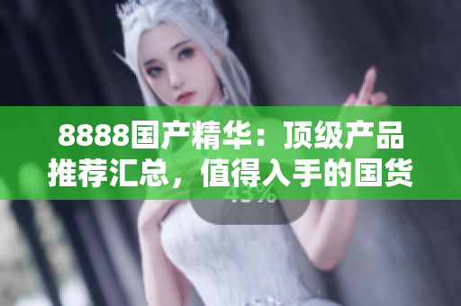 8888国产精华：顶级产品推荐汇总，值得入手的国货精品推荐