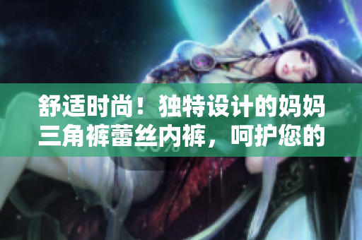 舒适时尚！独特设计的妈妈三角裤蕾丝内裤，呵护您的舒适与自信