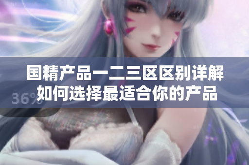 国精产品一二三区区别详解 如何选择最适合你的产品