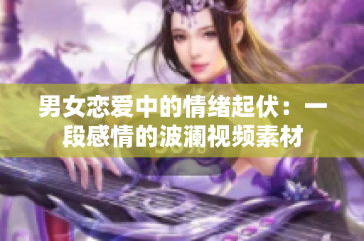 男女恋爱中的情绪起伏：一段感情的波澜视频素材