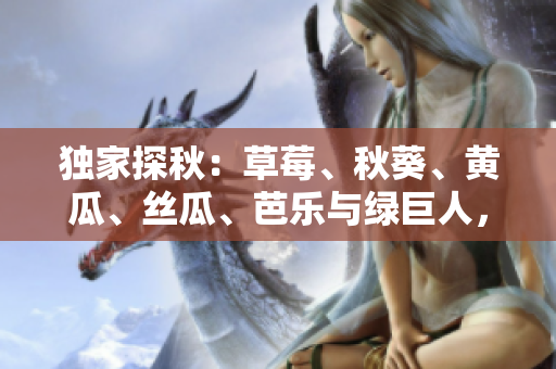 独家探秋：草莓、秋葵、黄瓜、丝瓜、芭乐与绿巨人，权威合集助你食新鲜