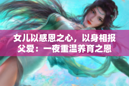 女儿以感恩之心，以身相报父爱：一夜重温养育之恩