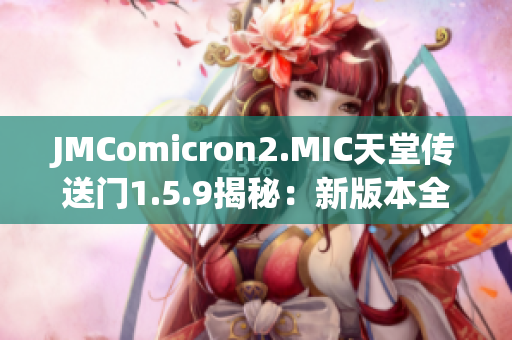 JMComicron2.MIC天堂传送门1.5.9揭秘：新版本全面升级，体验更丰富