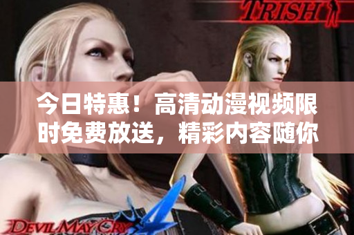 今日特惠！高清动漫视频限时免费放送，精彩内容随你观赏