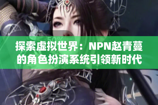 探索虚拟世界：NPN赵青蔓的角色扮演系统引领新时代体验