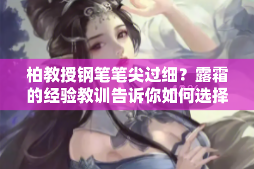 柏教授钢笔笔尖过细？露霜的经验教训告诉你如何选择最适合你的笔大小