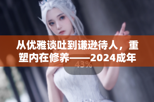 从优雅谈吐到谦逊待人，重塑内在修养——2024成年人综合修养指南