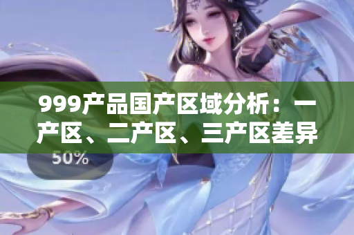 999产品国产区域分析：一产区、二产区、三产区差异对比