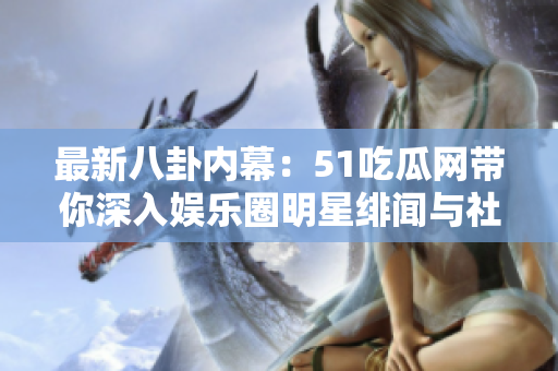 最新八卦内幕：51吃瓜网带你深入娱乐圈明星绯闻与社交动态