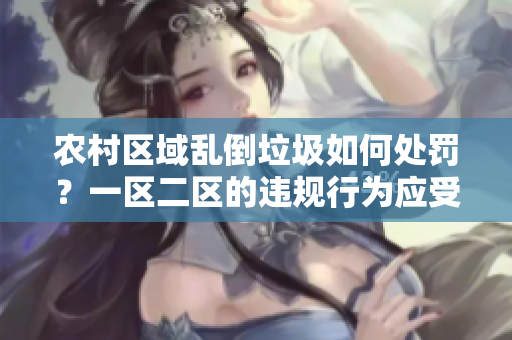 农村区域乱倒垃圾如何处罚？一区二区的违规行为应受何制裁？