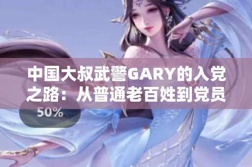 中国大叔武警GARY的入党之路：从普通老百姓到党员的转变