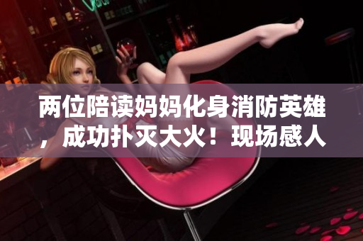 两位陪读妈妈化身消防英雄，成功扑灭大火！现场感人一幕引发热议