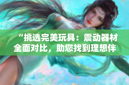 “挑选完美玩具：震动器材全面对比，助您找到理想伴侣”