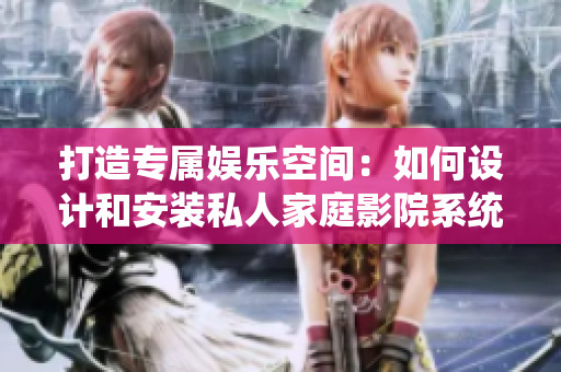打造专属娱乐空间：如何设计和安装私人家庭影院系统
