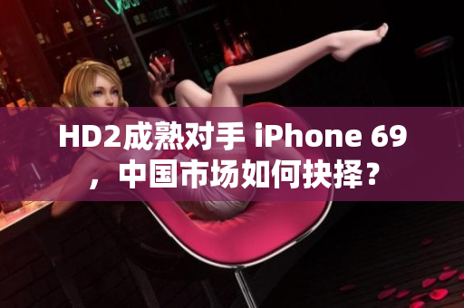 HD2成熟对手 iPhone 69，中国市场如何抉择？