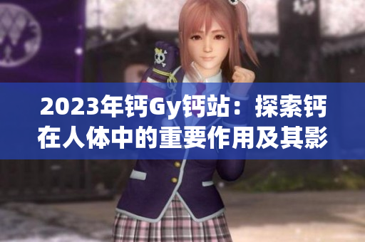 2023年钙Gy钙站：探索钙在人体中的重要作用及其影响