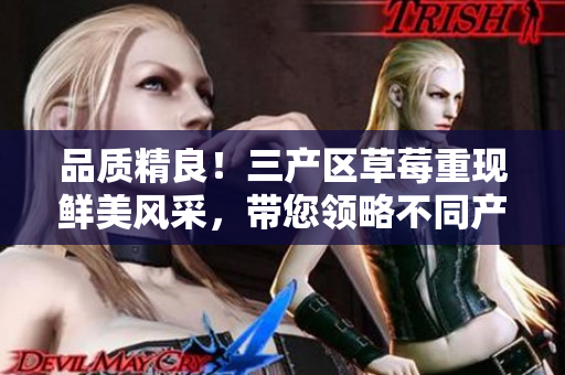 品质精良！三产区草莓重现鲜美风采，带您领略不同产地风味的美妙之旅