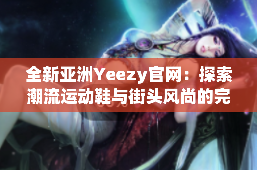 全新亚洲Yeezy官网：探索潮流运动鞋与街头风尚的完美结合