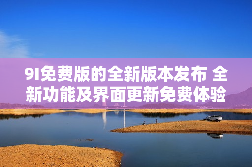 9I免费版的全新版本发布 全新功能及界面更新免费体验