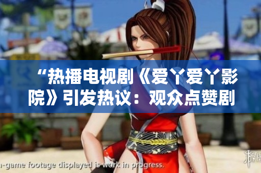 “热播电视剧《爱丫爱丫影院》引发热议：观众点赞剧情精彩！”
