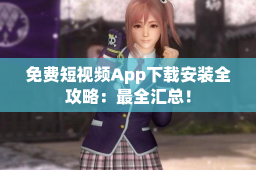 免费短视频App下载安装全攻略：最全汇总！
