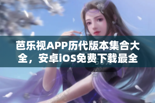 芭乐视APP历代版本集合大全，安卓iOS免费下载最全汇总