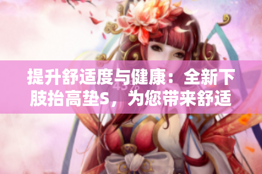 提升舒适度与健康：全新下肢抬高垫S，为您带来舒适体验及轻松翻身。