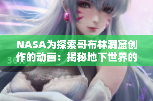 NASA为探索哥布林洞窟创作的动画：揭秘地下世界的神秘奥秘