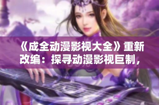 《成全动漫影视大全》重新改编：探寻动漫影视巨制，发现精彩无限