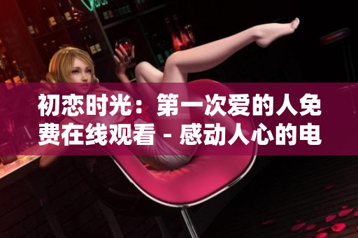 初恋时光：第一次爱的人免费在线观看 - 感动人心的电视剧