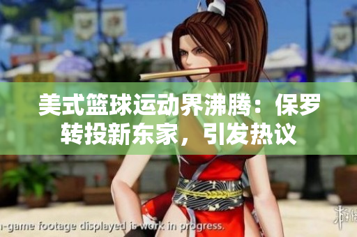 美式篮球运动界沸腾：保罗转投新东家，引发热议