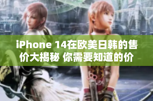 iPhone 14在欧美日韩的售价大揭秘 你需要知道的价格信息