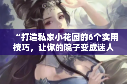“打造私家小花园的6个实用技巧，让你的院子变成迷人乐园！”