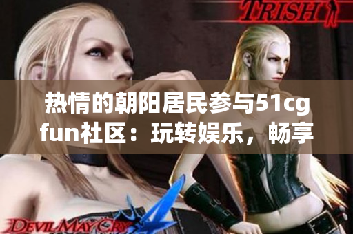 热情的朝阳居民参与51cgfun社区：玩转娱乐，畅享乐趣