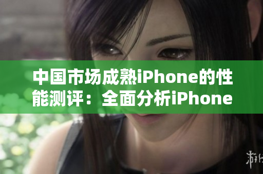 中国市场成熟iPhone的性能测评：全面分析iPhone在中国的表现