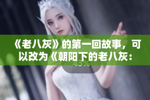 《老八灰》的第一回故事，可以改为《朝阳下的老八灰：崭新的开始》。