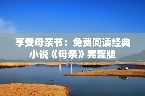 享受母亲节：免费阅读经典小说《母亲》完整版